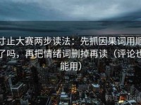 寸止大赛两步读法：先抓因果词用顺了吗，再把情绪词删掉再读（评论也能用）