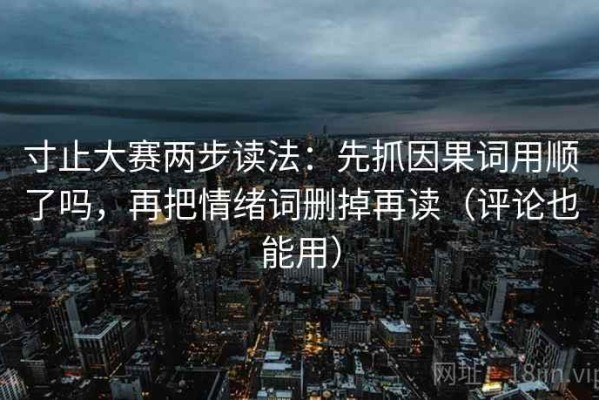 寸止大赛两步读法：先抓因果词用顺了吗，再把情绪词删掉再读（评论也能用）