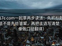 17c com一起草两步读法：先抓标题是不是先给答案，再把主语写清楚（像做口径翻译）