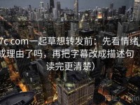 17c com一起草想转发前：先看情绪当成理由了吗，再把字幕改成描述句（读完更清楚）
