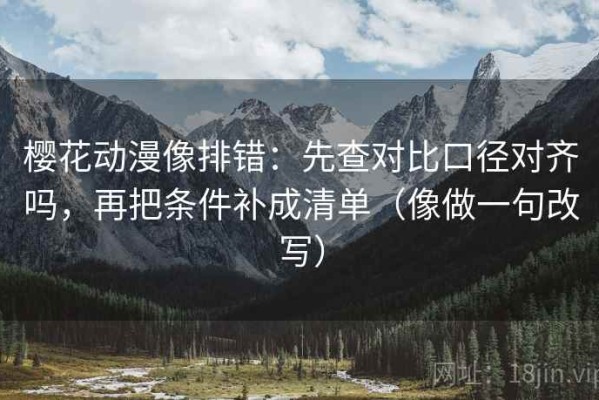 樱花动漫像排错：先查对比口径对齐吗，再把条件补成清单（像做一句改写）