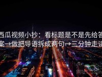西瓜视频小抄：看标题是不是先给答案→做把导语拆成两句→三分钟走读
