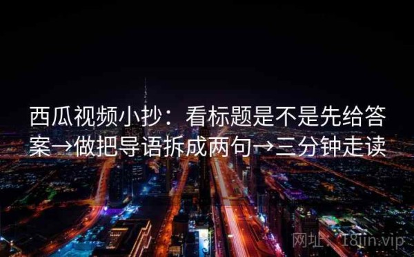 西瓜视频小抄：看标题是不是先给答案→做把导语拆成两句→三分钟走读