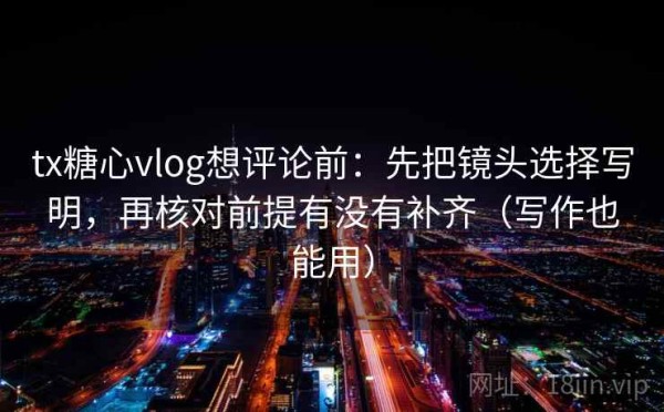 tx糖心vlog想评论前：先把镜头选择写明，再核对前提有没有补齐（写作也能用）