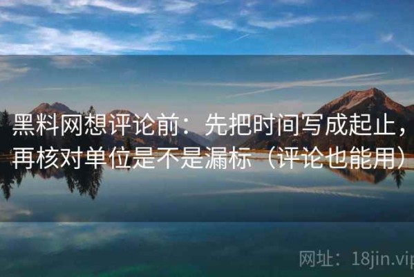 黑料网想评论前：先把时间写成起止，再核对单位是不是漏标（评论也能用）