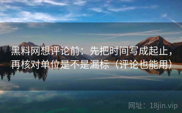 黑料网想评论前：先把时间写成起止，再核对单位是不是漏标（评论也能用）