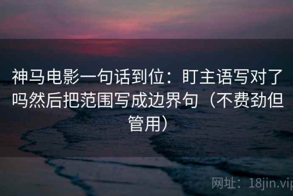 神马电影一句话到位：盯主语写对了吗然后把范围写成边界句（不费劲但管用）