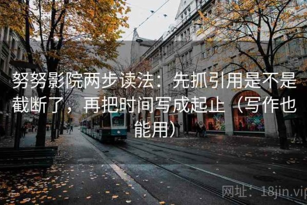 努努影院两步读法：先抓引用是不是截断了，再把时间写成起止（写作也能用）