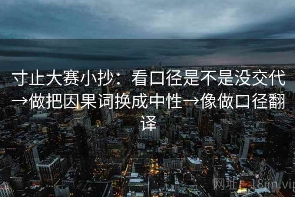 寸止大赛小抄：看口径是不是没交代→做把因果词换成中性→像做口径翻译