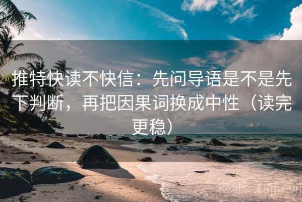 推特快读不快信：先问导语是不是先下判断，再把因果词换成中性（读完更稳）