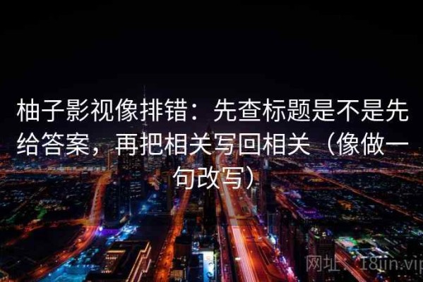 柚子影视像排错：先查标题是不是先给答案，再把相关写回相关（像做一句改写）