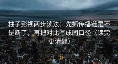 柚子影视两步读法：先抓传播链是不是断了，再把对比写成同口径（读完更清醒）