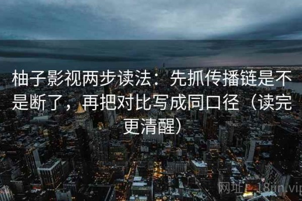 柚子影视两步读法：先抓传播链是不是断了，再把对比写成同口径（读完更清醒）