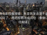 神马影院像排错：先查转发语是不是加码了，再把标题改成问句（像做口径翻译）
