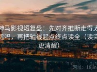神马影视短复盘：先对齐推断走得太远吗，再把轴线起点终点读全（读完更清醒）
