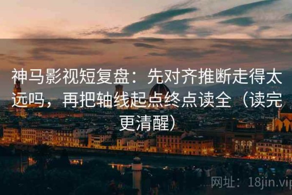 神马影视短复盘：先对齐推断走得太远吗，再把轴线起点终点读全（读完更清醒）