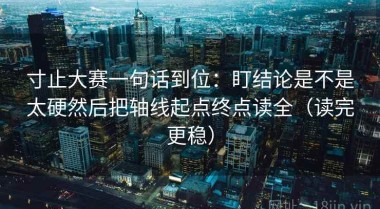 寸止大赛一句话到位：盯结论是不是太硬然后把轴线起点终点读全（读完更稳）