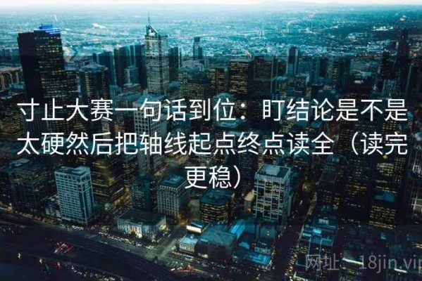 寸止大赛一句话到位：盯结论是不是太硬然后把轴线起点终点读全（读完更稳）