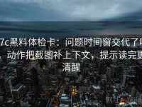 17c黑料体检卡：问题时间窗交代了吗，动作把截图补上下文，提示读完更清醒