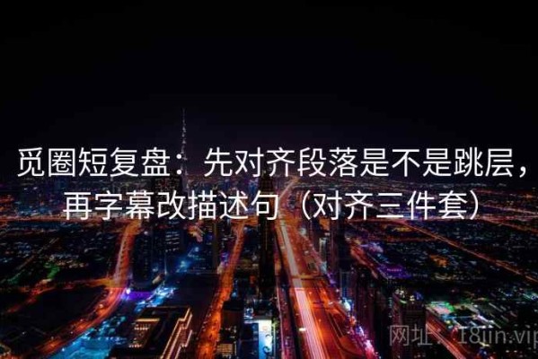 觅圈短复盘：先对齐段落是不是跳层，再字幕改描述句（对齐三件套）