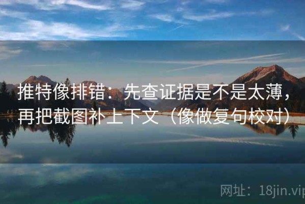 推特像排错：先查证据是不是太薄，再把截图补上下文（像做复句校对）