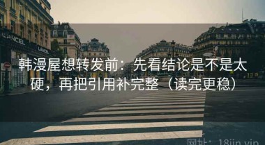 韩漫屋想转发前：先看结论是不是太硬，再把引用补完整（读完更稳）