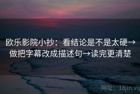 欧乐影院小抄：看结论是不是太硬→做把字幕改成描述句→读完更清楚