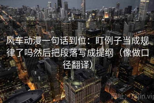 风车动漫一句话到位：盯例子当成规律了吗然后把段落写成提纲（像做口径翻译）