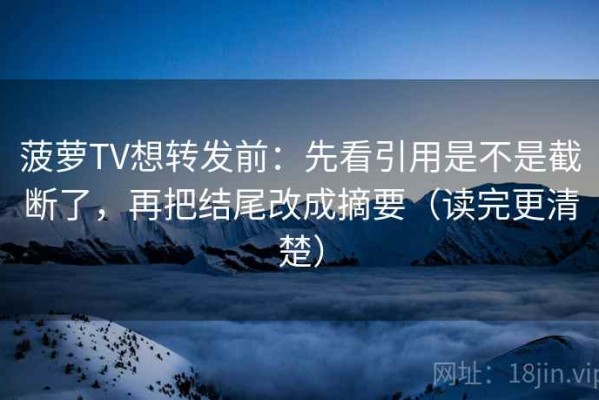 菠萝TV想转发前：先看引用是不是截断了，再把结尾改成摘要（读完更清楚）