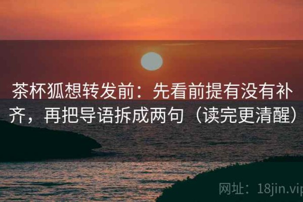 茶杯狐想转发前：先看前提有没有补齐，再把导语拆成两句（读完更清醒）