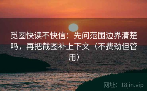 觅圈快读不快信：先问范围边界清楚吗，再把截图补上下文（不费劲但管用）