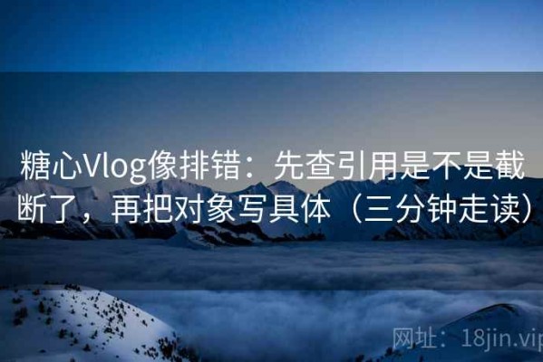 糖心Vlog像排错：先查引用是不是截断了，再把对象写具体（三分钟走读）
