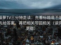 菠萝TV三分钟走读：先看标题是不是先给答案，再把相关写回相关（读完更稳）