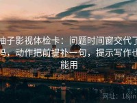 柚子影视体检卡：问题时间窗交代了吗，动作把前提补一句，提示写作也能用