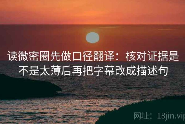 读微密圈先做口径翻译：核对证据是不是太薄后再把字幕改成描述句