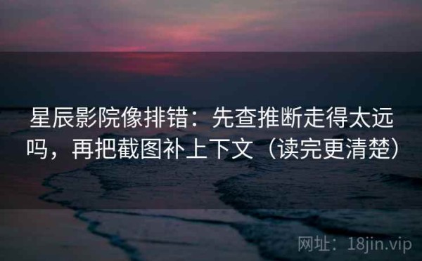 星辰影院像排错：先查推断走得太远吗，再把截图补上下文（读完更清楚）