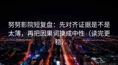 努努影院短复盘：先对齐证据是不是太薄，再把因果词换成中性（读完更稳）