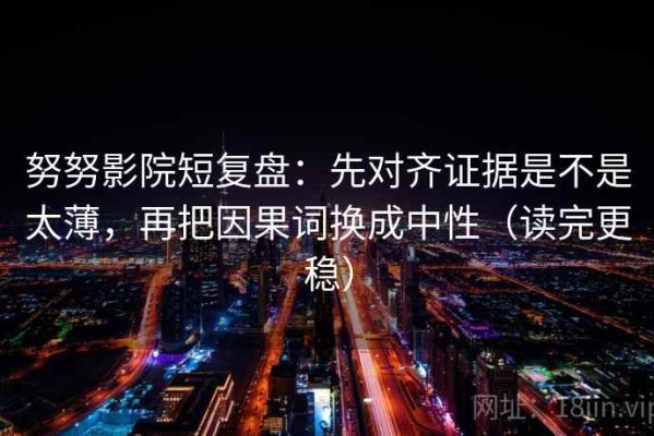 努努影院短复盘：先对齐证据是不是太薄，再把因果词换成中性（读完更稳）