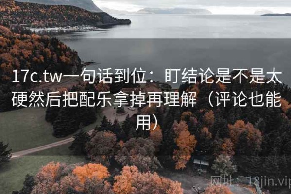 17c.tw一句话到位：盯结论是不是太硬然后把配乐拿掉再理解（评论也能用）