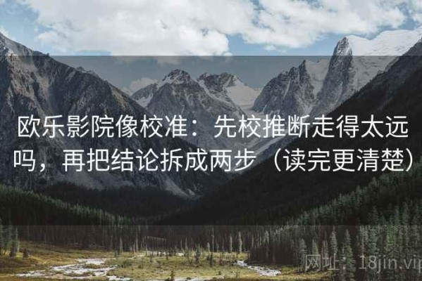 欧乐影院像校准：先校推断走得太远吗，再把结论拆成两步（读完更清楚）