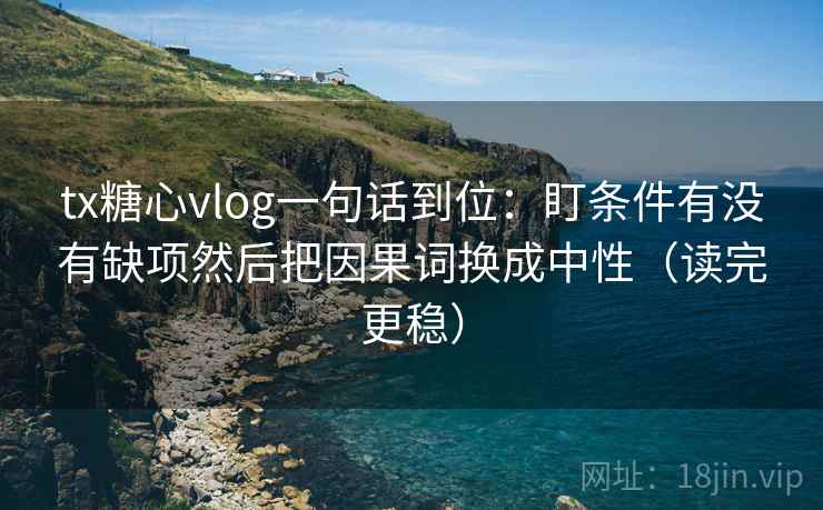 tx糖心vlog一句话到位：盯条件有没有缺项然后把因果词换成中性（读完更稳）