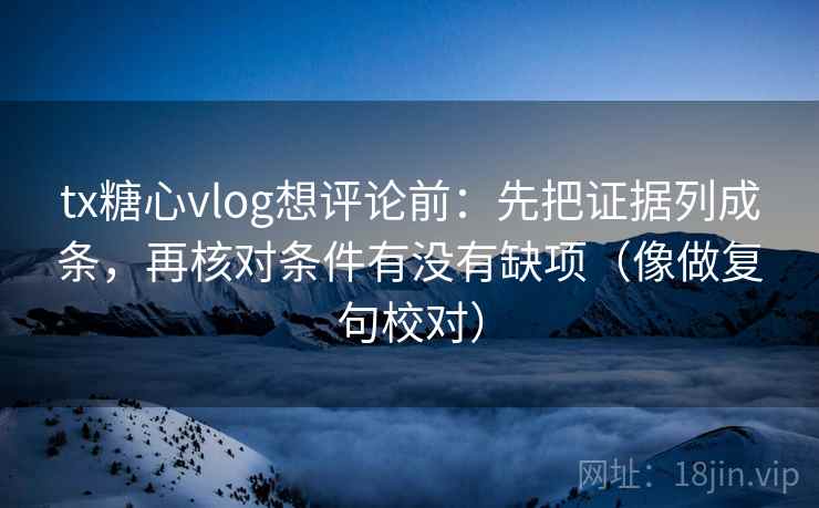 tx糖心vlog想评论前：先把证据列成条，再核对条件有没有缺项（像做复句校对）