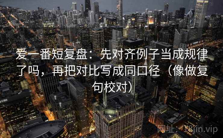 爱一番短复盘：先对齐例子当成规律了吗，再把对比写成同口径（像做复句校对）
