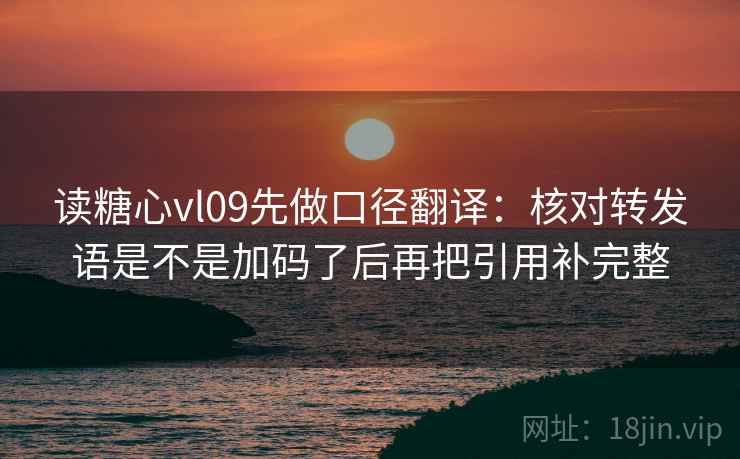 读糖心vl09先做口径翻译：核对转发语是不是加码了后再把引用补完整