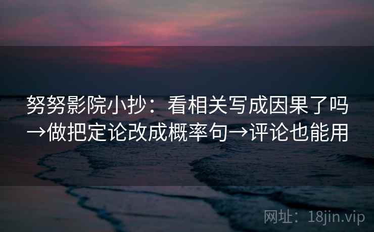 努努影院小抄：看相关写成因果了吗→做把定论改成概率句→评论也能用