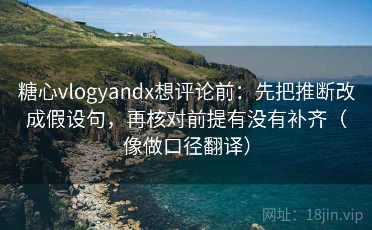 糖心vlogyandx想评论前：先把推断改成假设句，再核对前提有没有补齐（像做口径翻译）