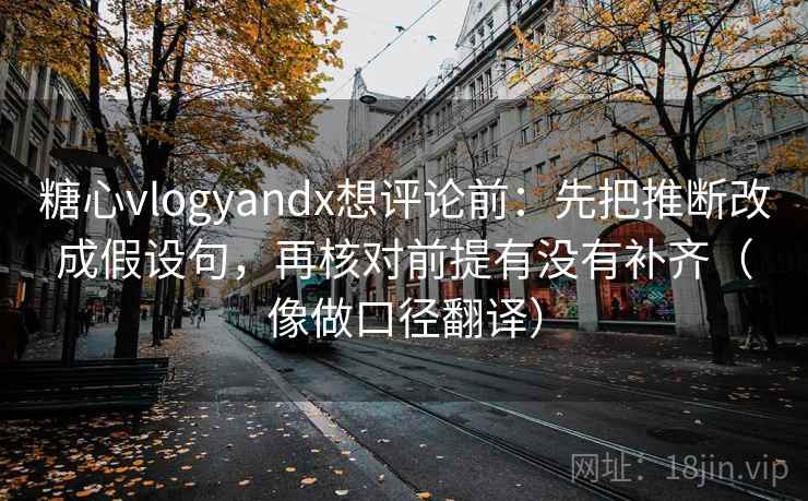 糖心vlogyandx想评论前：先把推断改成假设句，再核对前提有没有补齐（像做口径翻译）