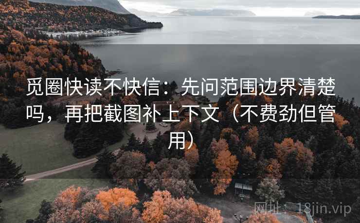 觅圈快读不快信:先问范围边界清楚吗,再把截图补上下文(不费劲但管用) 觅圈快读不快信:先问范围边界清楚吗,再把截图补上下文(不费劲但管用)