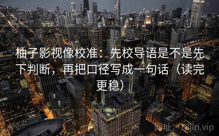 柚子影视像校准:先校导语是不是先下判断,再把口径写成一句话(读完更稳) 柚子影视像校准:先校导语是不是先下判断,再把口径写成一句话(读完更稳)