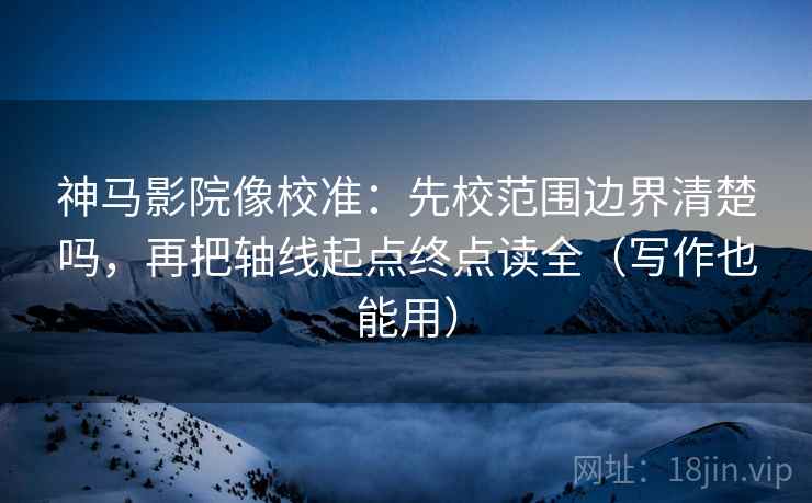 神马影院像校准:先校范围边界清楚吗,再把轴线起点终点读全(写作也能用) 神马影院像校准:先校范围边界清楚吗,再把轴线起点终点读全(写作也能用)